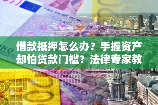 北京借款抵押怎么办？手握资产却怕贷款门槛？法律专家教你办抵押不踩坑