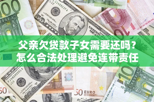 北京父亲欠贷款子女需要还吗？怎么合法处理避免连带责任？