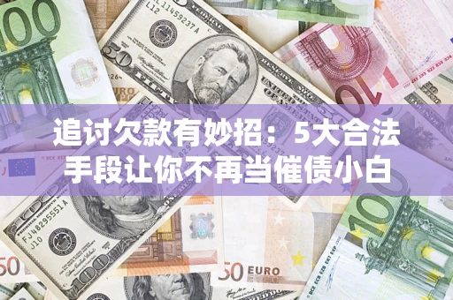 北京追讨欠款有妙招：5大合法手段让你不再当催债小白