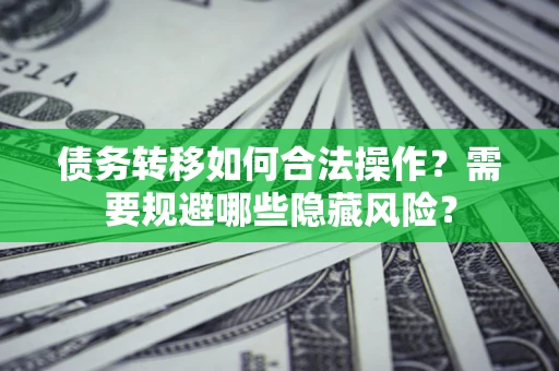 北京债务转移如何合法操作？需要规避哪些隐藏风险？