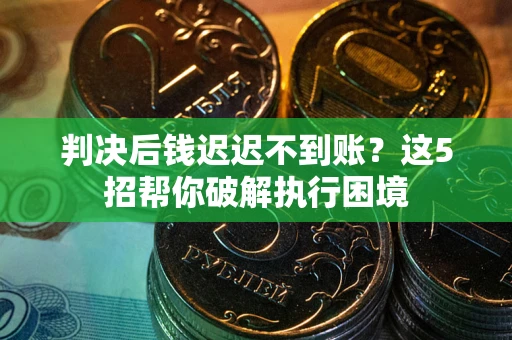 北京判决后钱迟迟不到账？这5招帮你破解执行困境