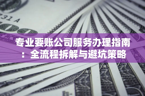 北京专业要账公司服务办理指南：全流程拆解与避坑策略