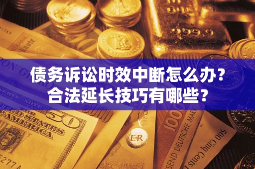 北京债务诉讼时效中断怎么办？合法延长技巧有哪些？