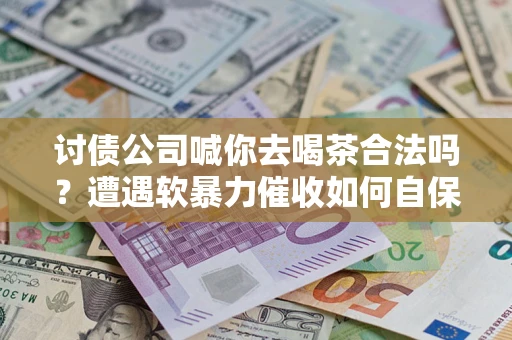 北京讨债公司喊你去喝茶合法吗？遭遇软暴力催收如何自保？