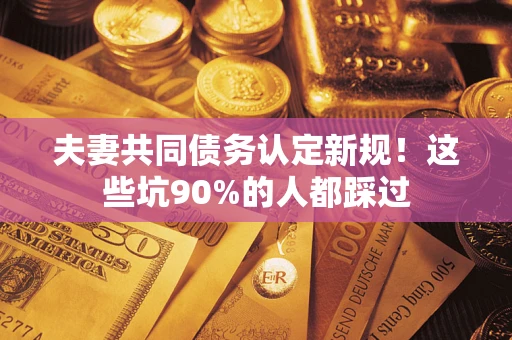 北京夫妻共同债务认定新规！这些坑90%的人都踩过