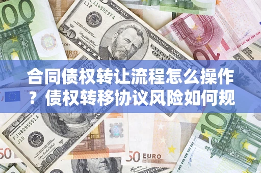 北京合同债权转让流程怎么操作？债权转移协议风险如何规避？