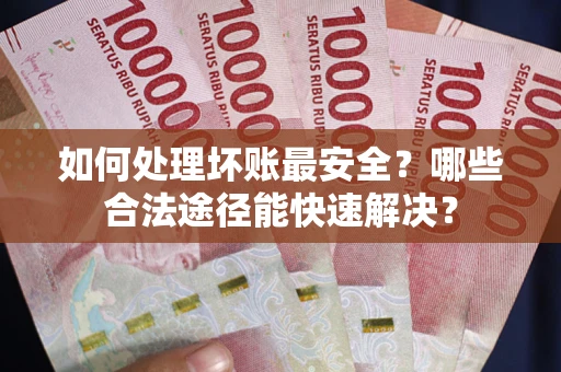 北京如何处理坏账最安全？哪些合法途径能快速解决？