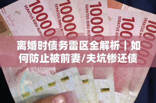 北京离婚时债务雷区全解析｜如何防止被前妻/夫坑惨还债？