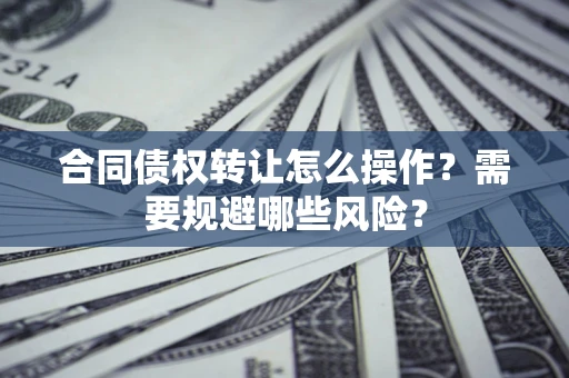 北京合同债权转让怎么操作？需要规避哪些风险？