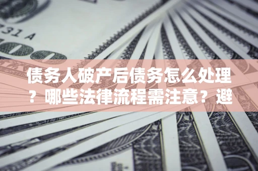 北京债务人破产后债务怎么处理？哪些法律流程需注意？避免踩坑指南