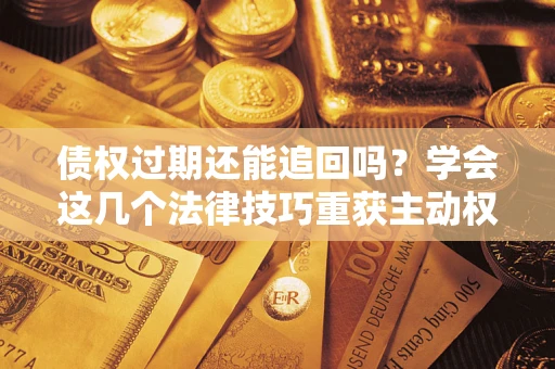 北京债权过期还能追回吗？学会这几个法律技巧重获主动权