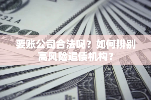 北京要账公司合法吗？如何辨别高风险追债机构？