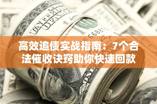 北京高效追债实战指南：7个合法催收诀窍助你快速回款