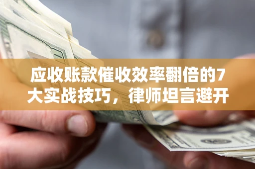 北京应收账款催收效率翻倍的7大实战技巧，律师坦言避开这些法律雷区最关键