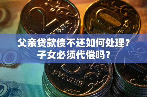 北京父亲贷款债不还如何处理？子女必须代偿吗？