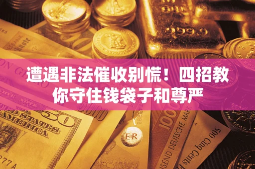 北京遭遇非法催收别慌！四招教你守住钱袋子和尊严