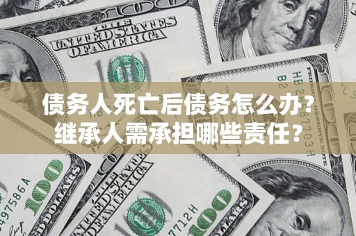 北京债务人死亡后债务怎么办？继承人需承担哪些责任？