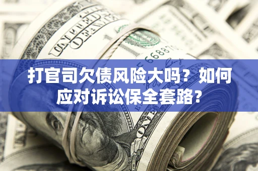 北京打官司欠债风险大吗？如何应对诉讼保全套路？