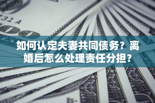 北京如何认定夫妻共同债务？离婚后怎么处理责任分担？