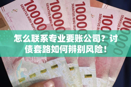 北京怎么联系专业要账公司？讨债套路如何辨别风险！