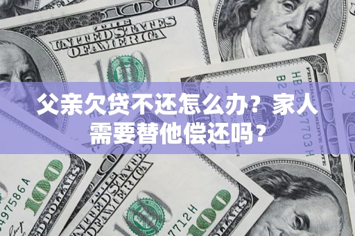 北京父亲欠贷不还怎么办？家人需要替他偿还吗？