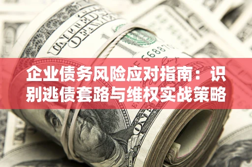北京企业债务风险应对指南：识别逃债套路与维权实战策略