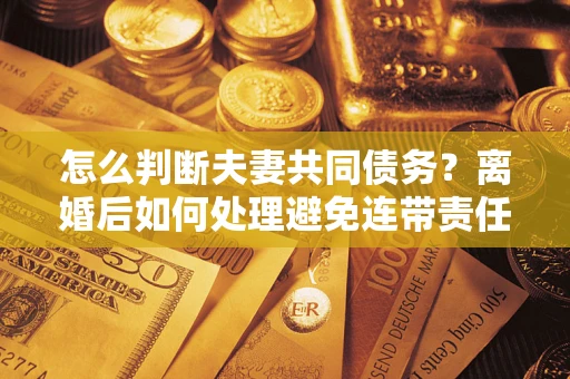 北京怎么判断夫妻共同债务？离婚后如何处理避免连带责任？